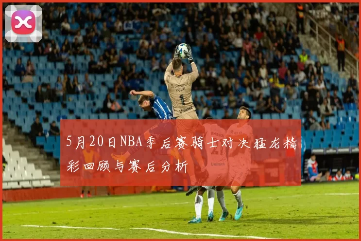 5月20日NBA季后赛骑士对决猛龙精彩回顾与赛后分析