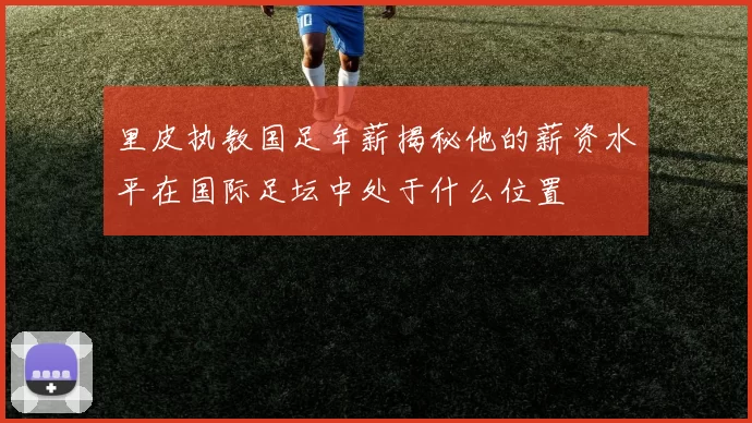 里皮执教国足年薪揭秘他的薪资水平在国际足坛中处于什么位置