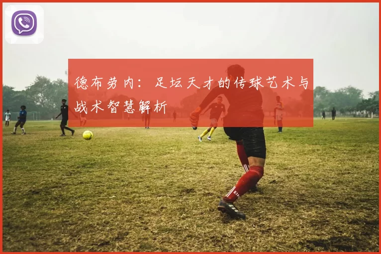 德布劳内：足坛天才的传球艺术与战术智慧解析
