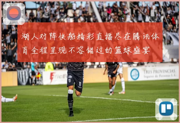 湖人对阵快船精彩直播尽在腾讯体育全程呈现不容错过的篮球盛宴