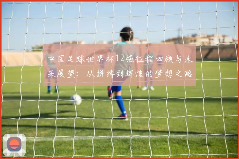 中国足球世界杯12强征程回顾与未来展望：从拼搏到辉煌的梦想之路