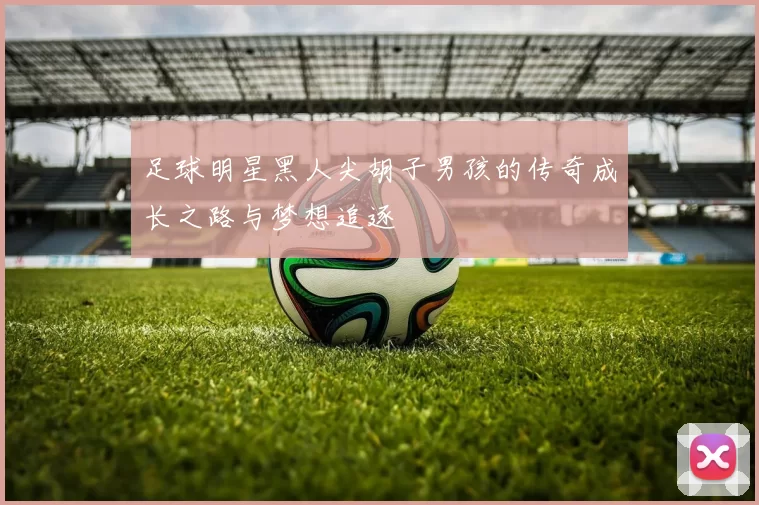 足球明星黑人尖胡子男孩的传奇成长之路与梦想追逐