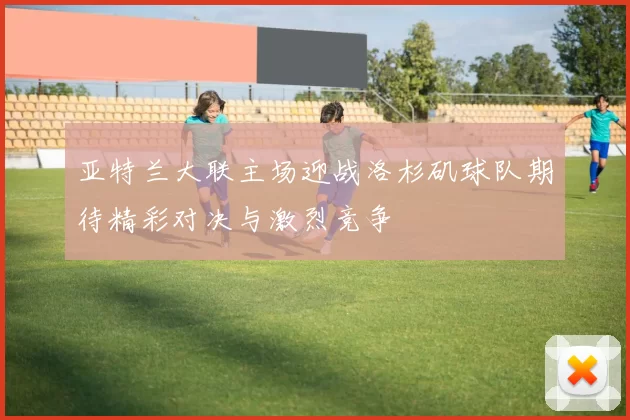 亚特兰大联主场迎战洛杉矶球队期待精彩对决与激烈竞争