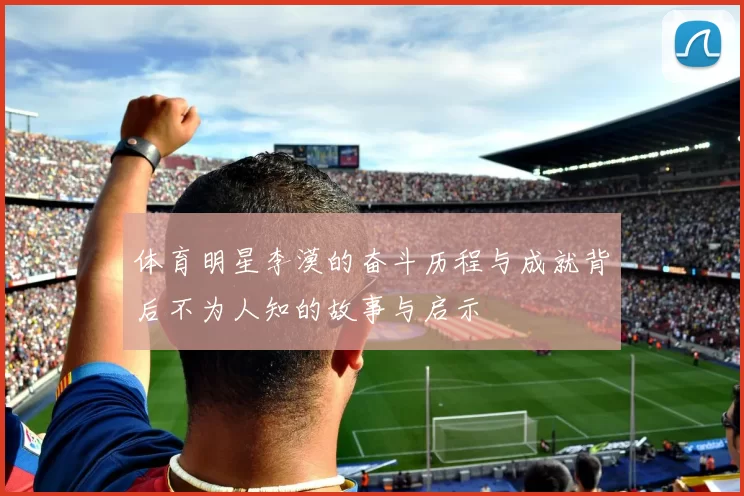 体育明星李漠的奋斗历程与成就背后不为人知的故事与启示