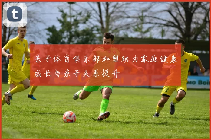 亲子体育俱乐部加盟助力家庭健康成长与亲子关系提升