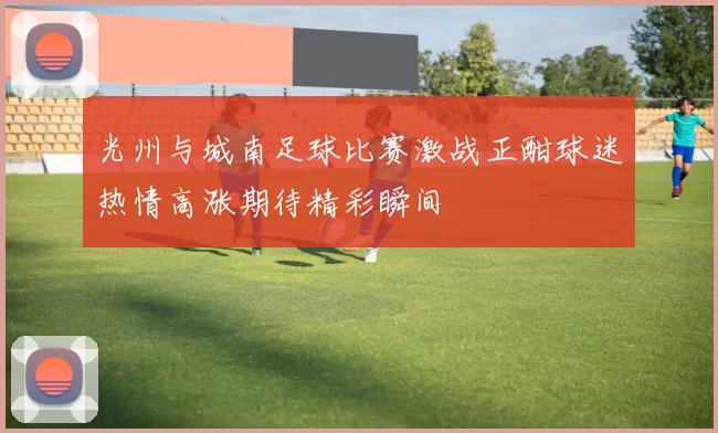 光州与城南足球比赛激战正酣球迷热情高涨期待精彩瞬间