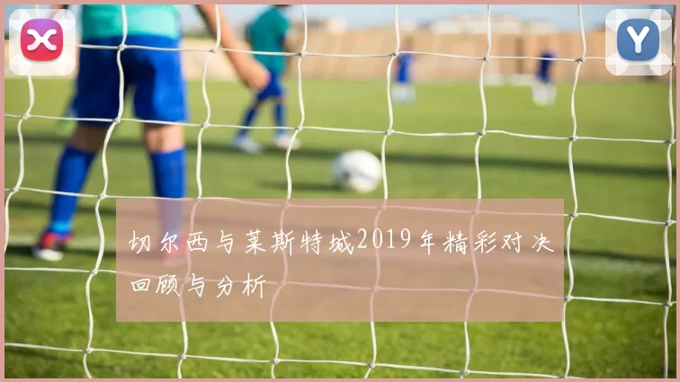 切尔西与莱斯特城2019年精彩对决回顾与分析