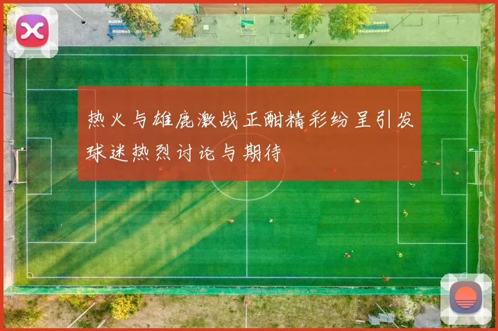 热火与雄鹿激战正酣精彩纷呈引发球迷热烈讨论与期待