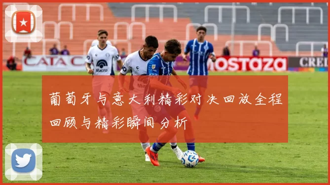 葡萄牙与意大利精彩对决回放全程回顾与精彩瞬间分析