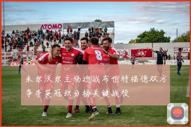 米尔沃尔主场迎战布伦特福德双方争夺英冠积分榜关键战役