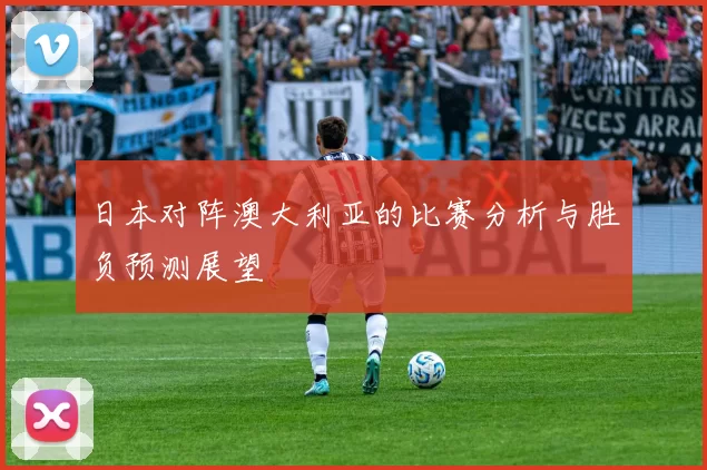 日本对阵澳大利亚的比赛分析与胜负预测展望